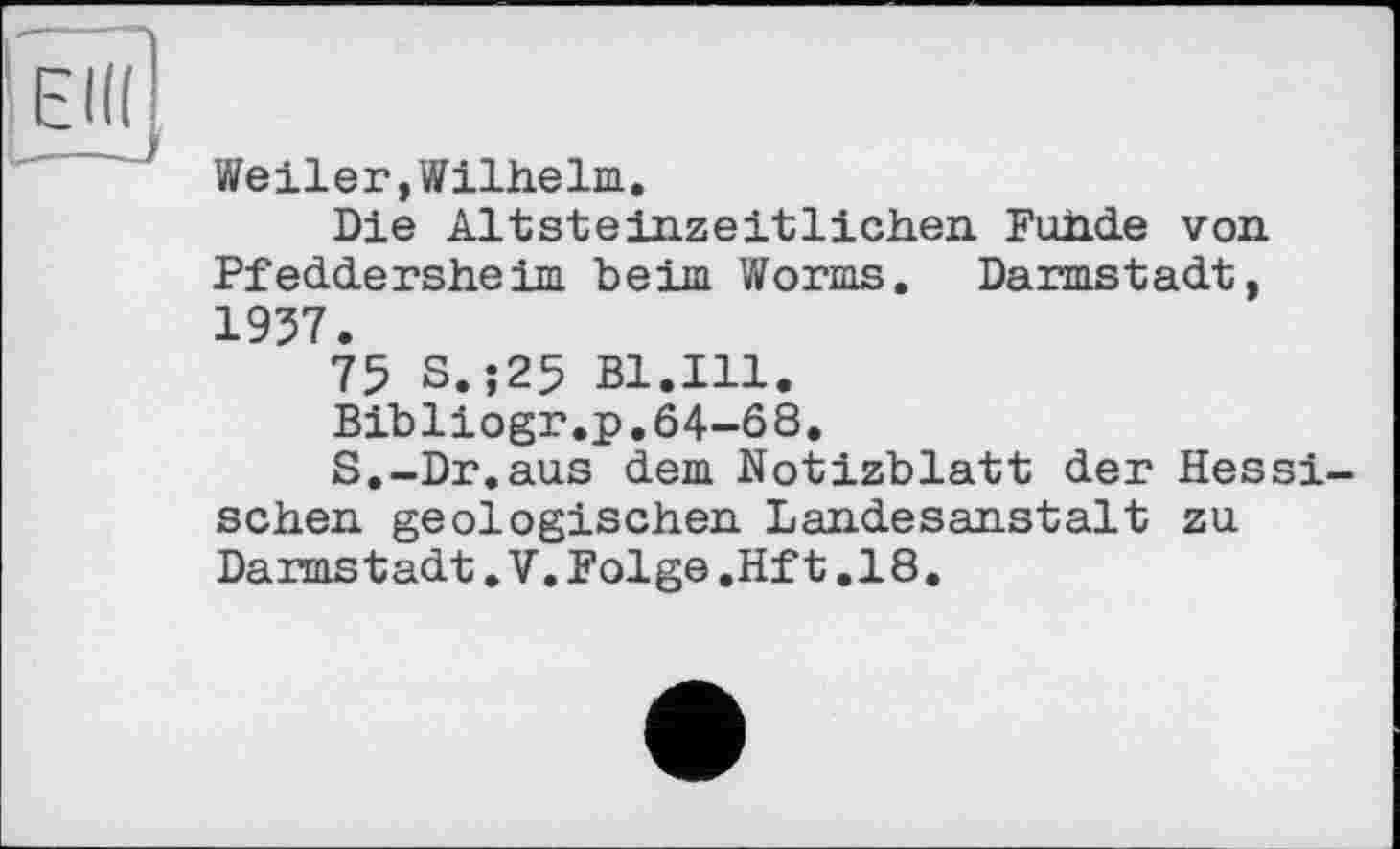 ﻿Weiler,Wilhelm.
Die Altsteinzeitlichen Fuhde von Pfeddersheim beim Worms. Darmstadt, 1957.
75 S.;25 Bl.Ill.
Bibliogr.p.64-68.
S.-Dr.aus dem Notizblatt der Hessi sehen geologischen Landesanstalt zu Darmstadt.V.Folge.Hft.18.